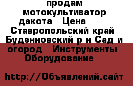 продам мотокультиватор дакота › Цена ­ 10 - Ставропольский край, Буденновский р-н Сад и огород » Инструменты. Оборудование   